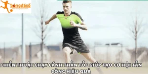 Chiến thuật chạy cánh thần tốc giúp tạo cơ hội tấn công hiệu quả