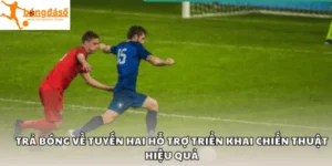 Trả bóng về tuyến hai hỗ trợ triển khai chiến thuật hiệu quả