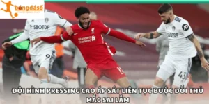 Đội hình pressing cao áp sát liên tục buộc đối thủ mắc sai lầm